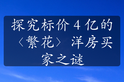 探究标价 4 亿的〈繁花〉洋房买家之谜