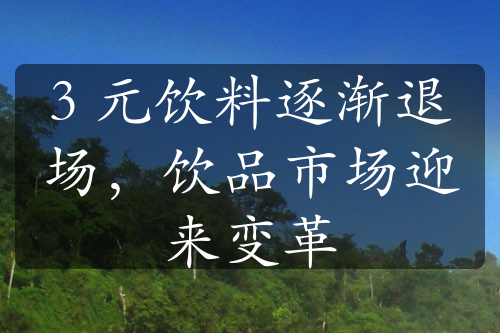 3 元饮料逐渐退场，饮品市场迎来变革