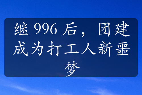 继 996 后，团建成为打工人新噩梦