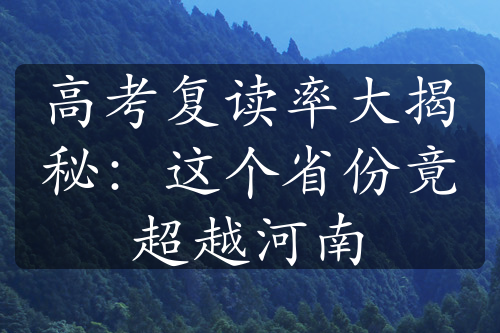 高考复读率大揭秘：这个省份竟超越河南