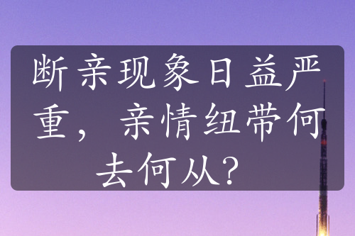 断亲现象日益严重，亲情纽带何去何从？