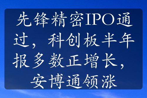 先锋精密IPO通过，科创板半年报多数正增长，安博通领涨