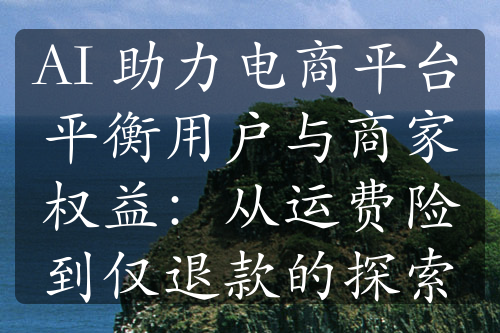 AI 助力电商平台平衡用户与商家权益：从运费险到仅退款的探索