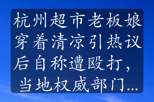 杭州超市老板娘穿着清凉引热议后自称遭殴打，当地权威部门回应