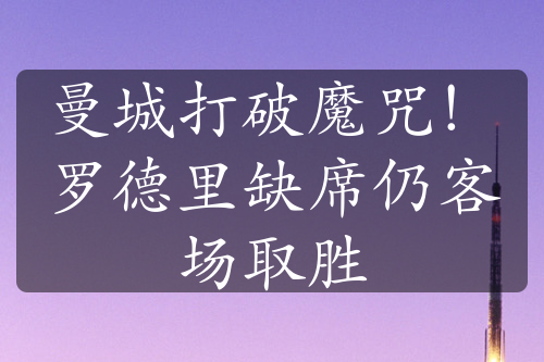 曼城打破魔咒！罗德里缺席仍客场取胜